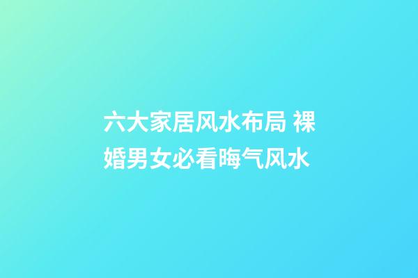 六大家居风水布局 裸婚男女必看晦气风水
